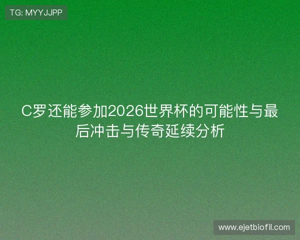 C罗还能参加2026世界杯的可能性与最后冲击与传奇延续分析