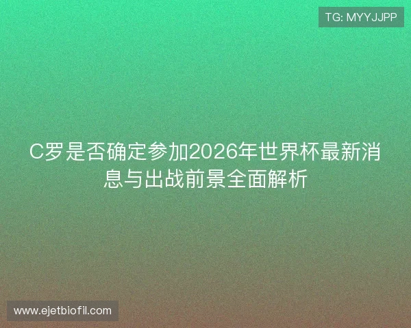 C罗是否确定参加2026年世界杯最新消息与出战前景全面解析